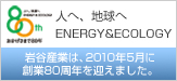 おかげさまで80年 人へ、地球へ ENERGY & ECOLOGY