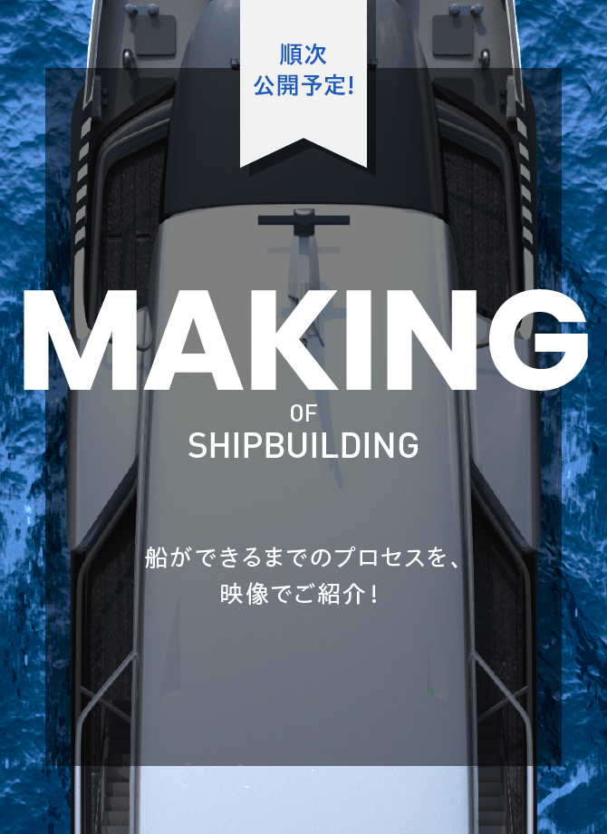 順次 公開予定! MAKING OF SHIPBULDING 船ができるまでのプロセスを、映像でご紹介！