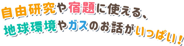 自由研究や宿題に使える、地球環境やガスのお話がいっぱい！