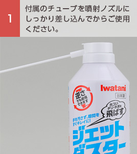 ①付属のチューブを噴射ノズルにしっかり差し込んでからご使用ください。