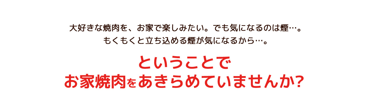 大好きな焼肉を、お家で楽しみたい。でも気になるのは煙…。もくもくと立ち込める煙が気になるから…。ということでお家焼肉をあきらめていませんか?