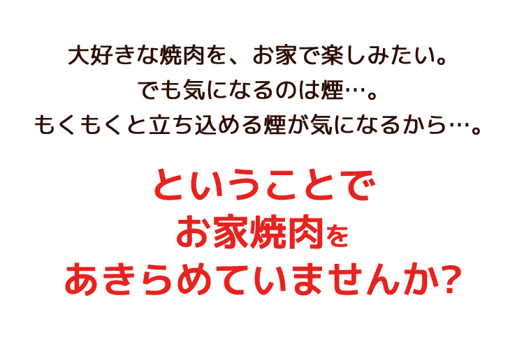 大好きな焼肉を、お家で楽しみたい。でも気になるのは煙…。もくもくと立ち込める煙が気になるから…。ということでお家焼肉をあきらめていませんか?