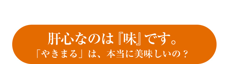 肝心なのは『味』です。「やきまる」は、本当に美味しいの？