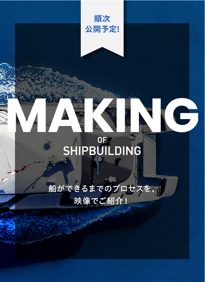 順次 公開予定! MAKING OF SHIPBULDING 船ができるまでのプロセスを、映像でご紹介！